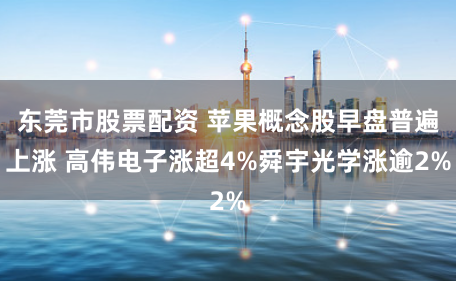 东莞市股票配资 苹果概念股早盘普遍上涨 高伟电子涨超4%舜宇光学涨逾2%