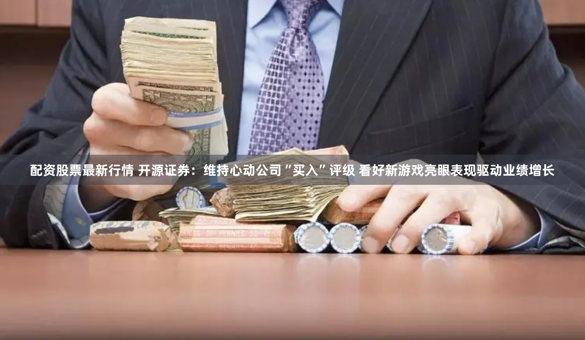 配资股票最新行情 开源证券：维持心动公司“买入”评级 看好新游戏亮眼表现驱动业绩增长