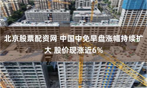 北京股票配资网 中国中免早盘涨幅持续扩大 股价现涨近6%