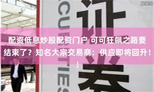 配资低息炒股配资门户 可可狂飙之路要结束了？知名大宗交易商：供应即将回升！