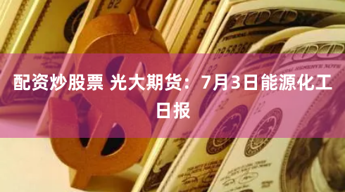 配资炒股票 光大期货：7月3日能源化工日报
