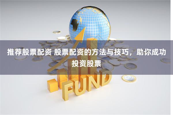 推荐股票配资 股票配资的方法与技巧，助你成功投资股票